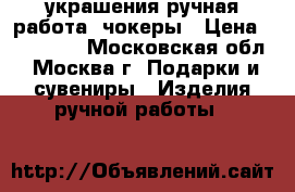украшения ручная работа, чокеры › Цена ­ 250-350 - Московская обл., Москва г. Подарки и сувениры » Изделия ручной работы   